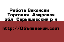 Работа Вакансии - Торговля. Амурская обл.,Серышевский р-н